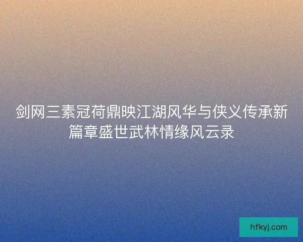 剑网三素冠荷鼎映江湖风华与侠义传承新篇章盛世武林情缘风云录