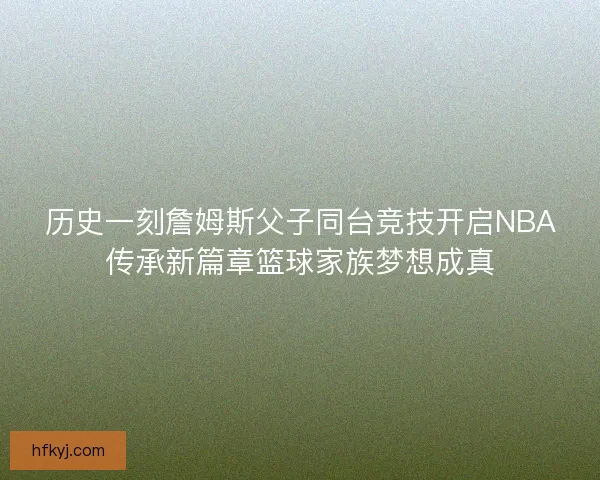 历史一刻詹姆斯父子同台竞技开启NBA传承新篇章篮球家族梦想成真