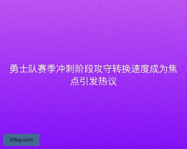 勇士队赛季冲刺阶段攻守转换速度成为焦点引发热议