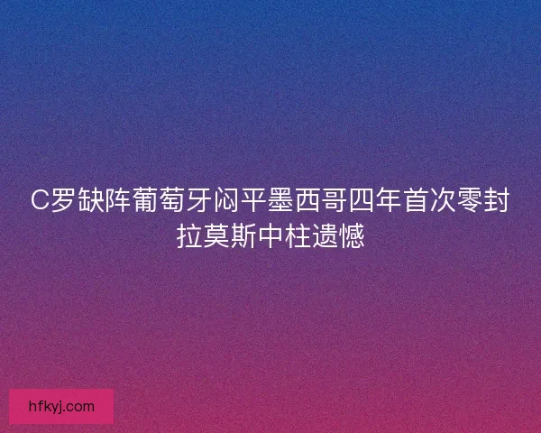 C罗缺阵葡萄牙闷平墨西哥四年首次零封拉莫斯中柱遗憾