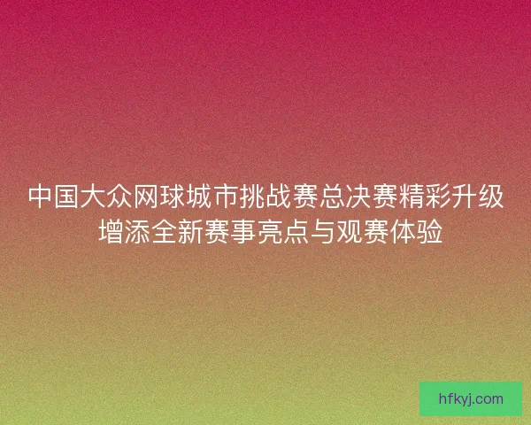 中国大众网球城市挑战赛总决赛精彩升级 增添全新赛事亮点与观赛体验