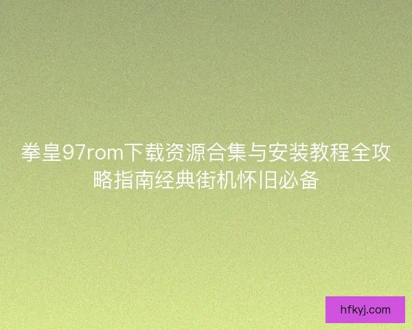 拳皇97rom下载资源合集与安装教程全攻略指南经典街机怀旧必备