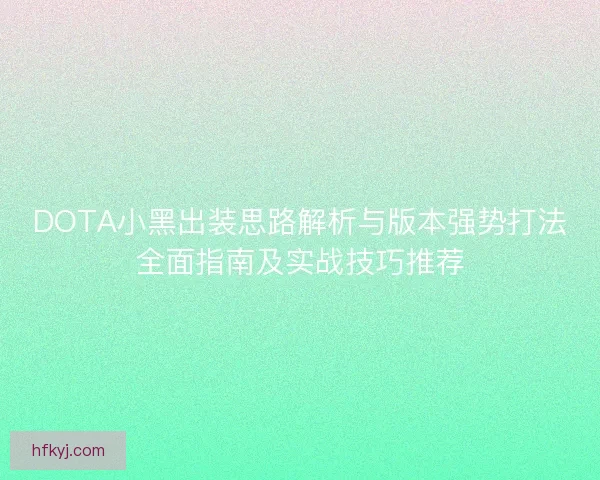 DOTA小黑出装思路解析与版本强势打法全面指南及实战技巧推荐