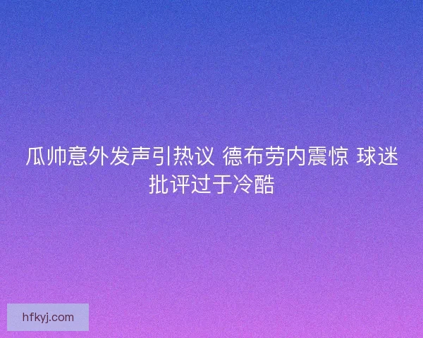 瓜帅意外发声引热议 德布劳内震惊 球迷批评过于冷酷