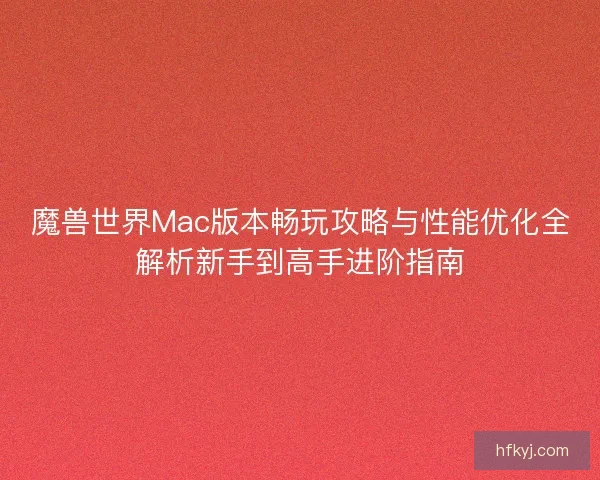 魔兽世界Mac版本畅玩攻略与性能优化全解析新手到高手进阶指南