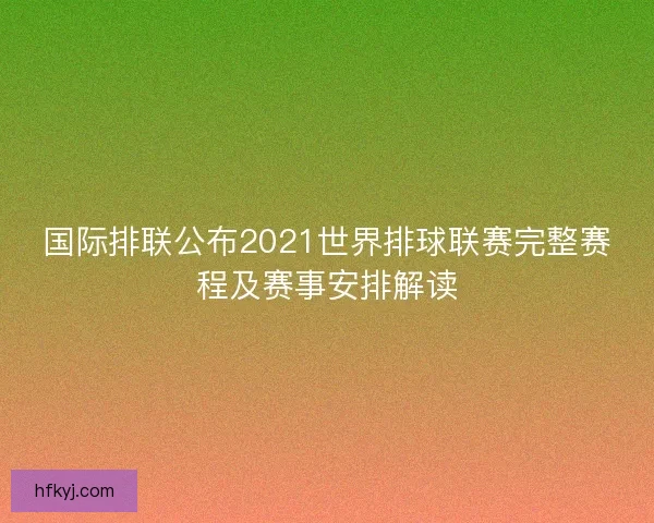 国际排联公布2021世界排球联赛完整赛程及赛事安排解读